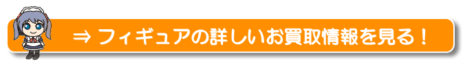 フィギュアの詳しいお買取情報を見る！