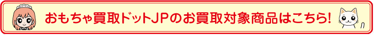 おもちゃ買取ドットJPのお買取対象はこちら