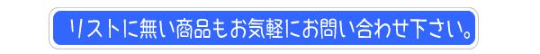 リストに無い商品もお気軽にお問合せ下さい