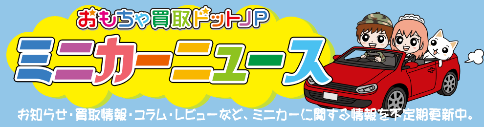 ミニカーニュース おもちゃ買取ドットJP （お知らせ・買取情報・コラム・レビュー）