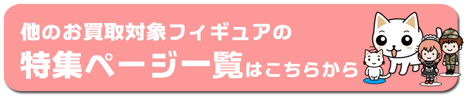 他のお買取対象フィギュアの特集ページ一覧はこちらから