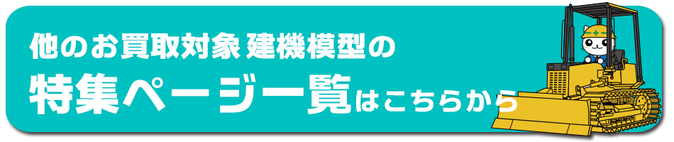 他のお買取対象 建機模型・建機ミニカーの特集ページ一覧はこちらから