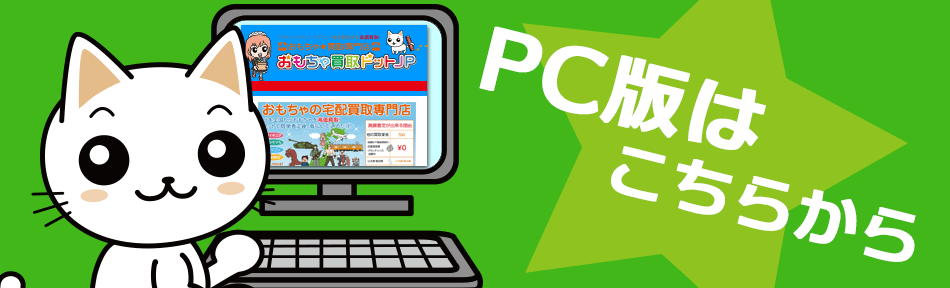 PCで確認したい方はこちら！　おもちゃ買取ドットJP　PC版