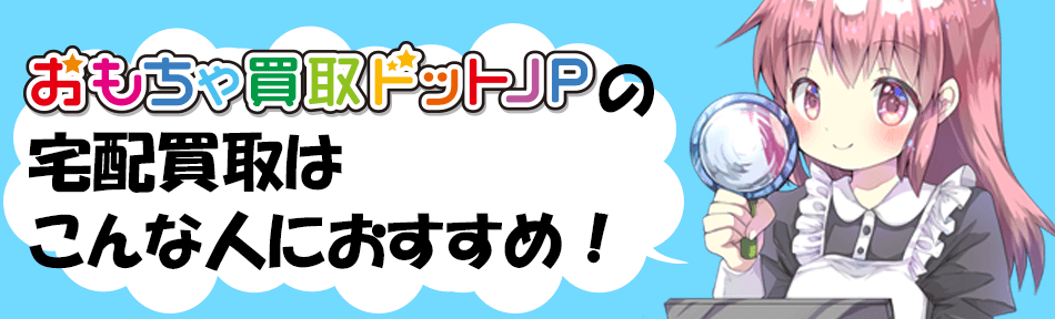 おもちゃ買取ドットJPの宅配買取はこんな人におすすめ