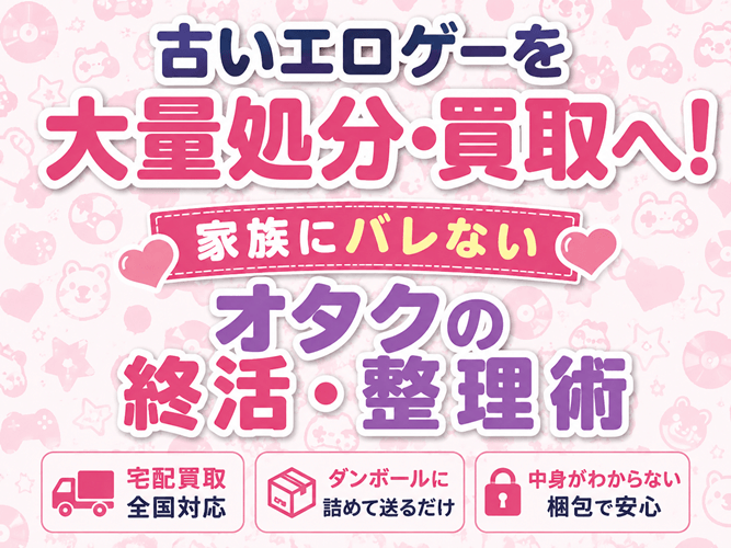 古いエロゲーを大量処分・買取へ!家族にバレないオタクの終活・整理術
